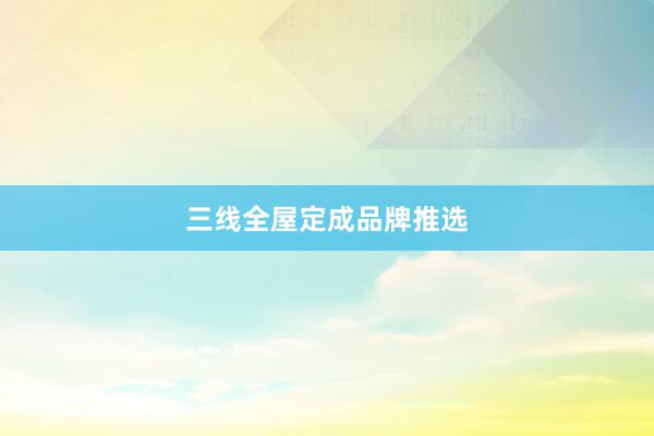 三线全屋定成品牌推选