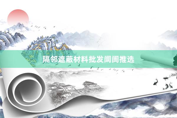 隔邻遮蔽材料批发阛阓推选