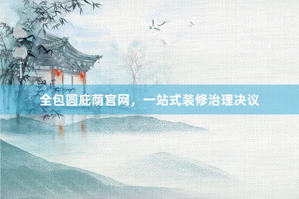 全包圆庇荫官网，一站式装修治理决议