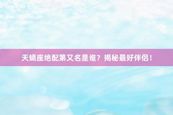天蝎座绝配第又名是谁？揭秘最好伴侣！
