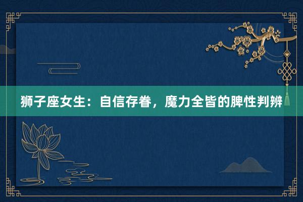 狮子座女生：自信存眷，魔力全皆的脾性判辨