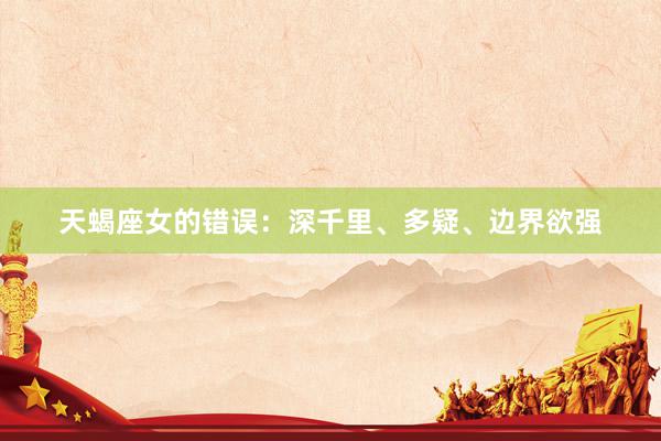 天蝎座女的错误：深千里、多疑、边界欲强