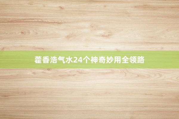 藿香浩气水24个神奇妙用全领路