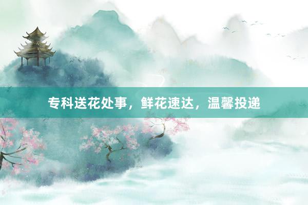 专科送花处事，鲜花速达，温馨投递