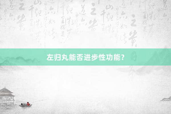 左归丸能否进步性功能？