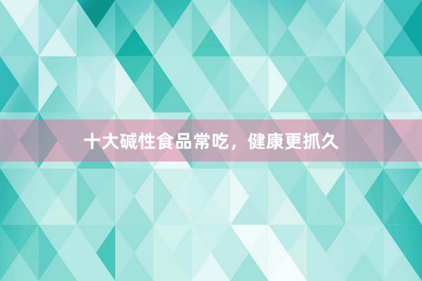 十大碱性食品常吃，健康更抓久