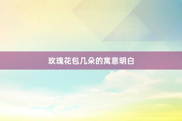 玫瑰花包几朵的寓意明白