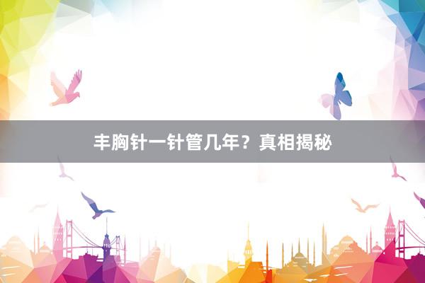 丰胸针一针管几年？真相揭秘