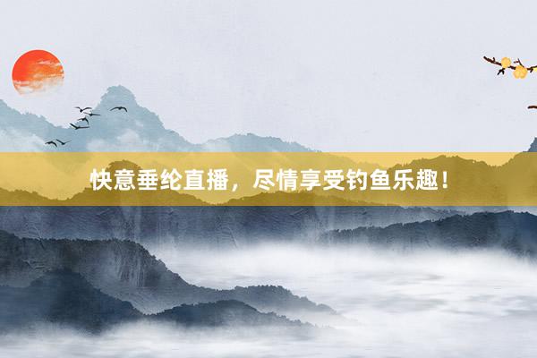 快意垂纶直播，尽情享受钓鱼乐趣！