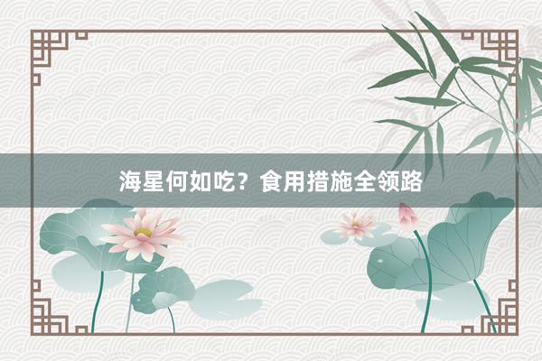 海星何如吃？食用措施全领路