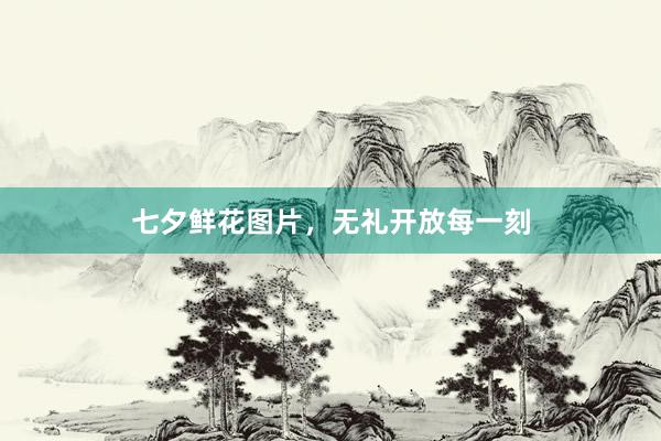 七夕鲜花图片，无礼开放每一刻