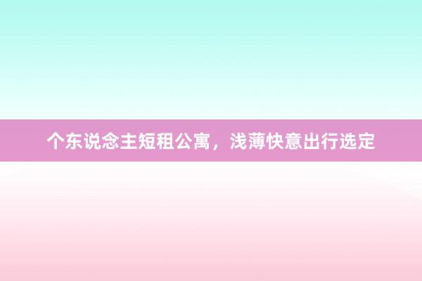 个东说念主短租公寓,浅薄快意出行选定
